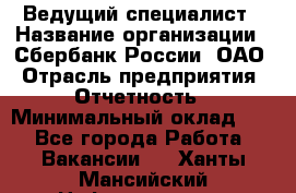 Ведущий специалист › Название организации ­ Сбербанк России, ОАО › Отрасль предприятия ­ Отчетность › Минимальный оклад ­ 1 - Все города Работа » Вакансии   . Ханты-Мансийский,Нефтеюганск г.